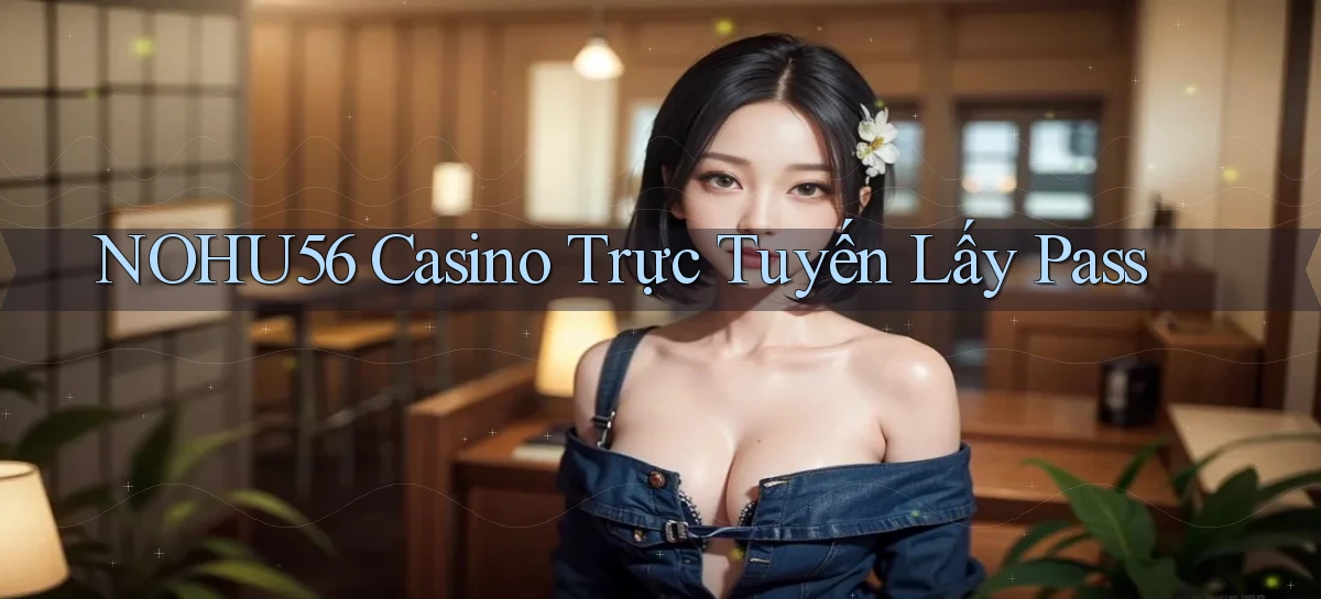 nohu56 casino trực tuyến lấy pass