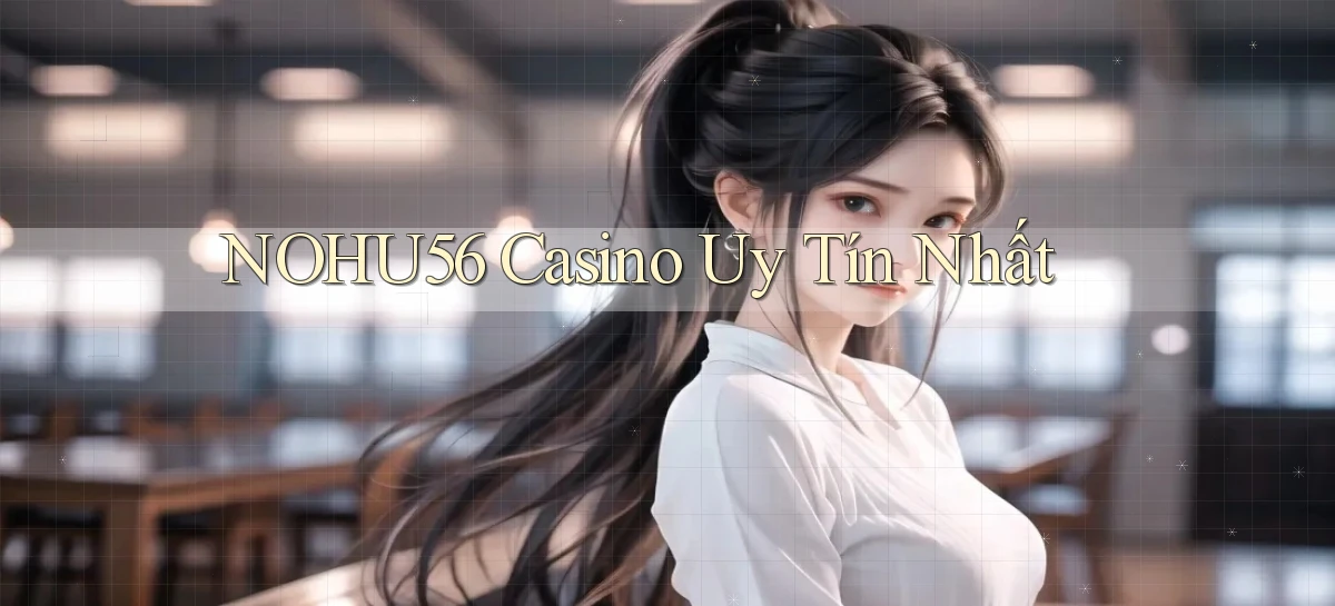 nohu56 casino uy tín nhất