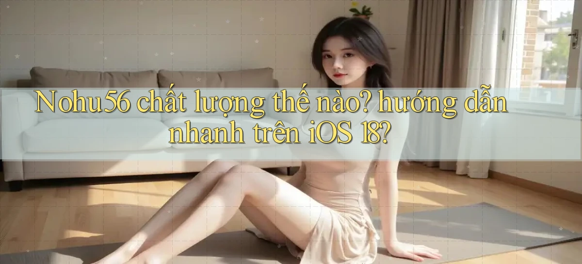 Nohu56 chất lượng thế nào hướng dẫn nhanh trên iOS 18