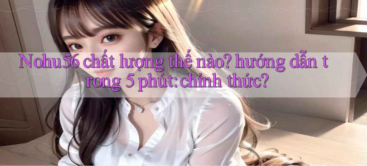 Nohu56 chất lượng thế nào hướng dẫn trong 5 phút chính thức