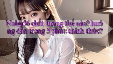 Nohu56 chất lượng thế nào hướng dẫn trong 5 phút chính thức
