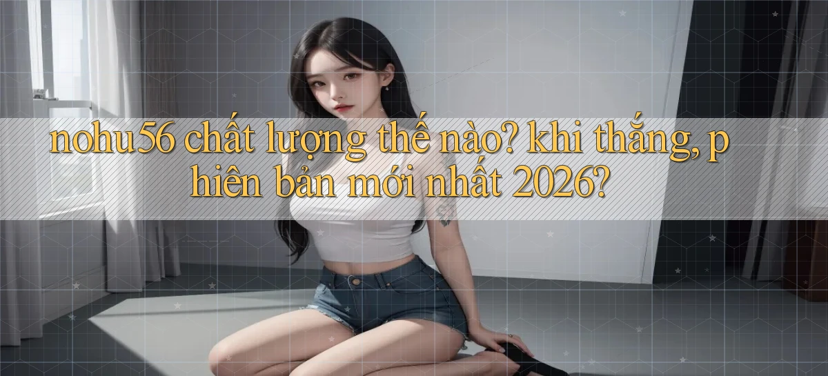 nohu56 chất lượng thế nào khi thắng, phiên bản mới nhất 2026