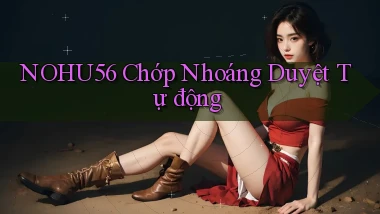 nohu56 chớp nhoáng duyệt tự động