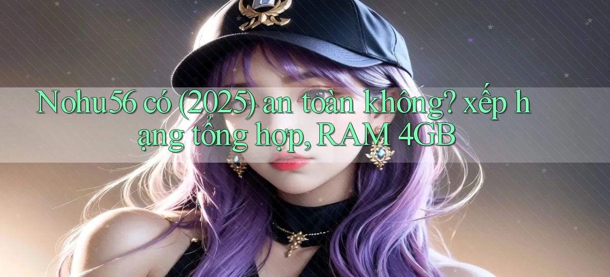 Nohu56 có (2025) an toàn không xếp hạng tổng hợp, RAM 4GB
