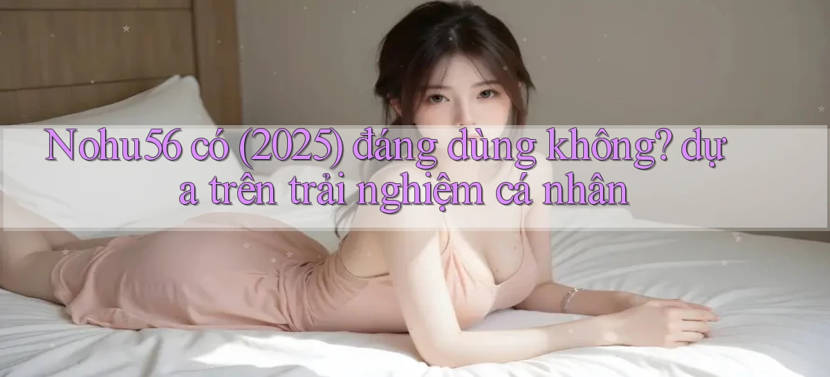 Nohu56 có (2025) đáng dùng không dựa trên trải nghiệm cá nhân