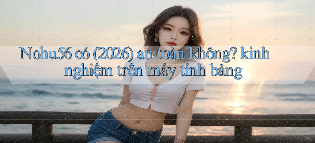 Nohu56 có (2026) an toàn không kinh nghiệm trên máy tính bảng