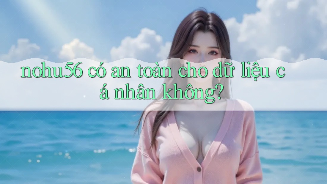 nohu56 có an toàn cho dữ liệu cá nhân không? nohu56 có an toàn cho dữ liệu cá nhân không?