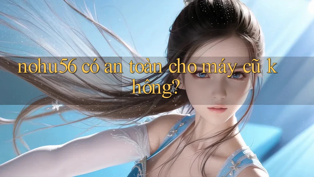 nohu56 có an toàn cho máy cũ không? nohu56 có an toàn cho máy cũ không?