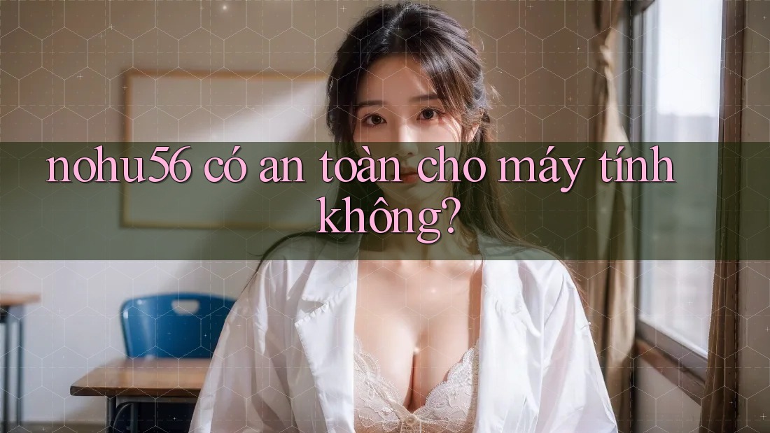 nohu56 có an toàn cho máy tính không?