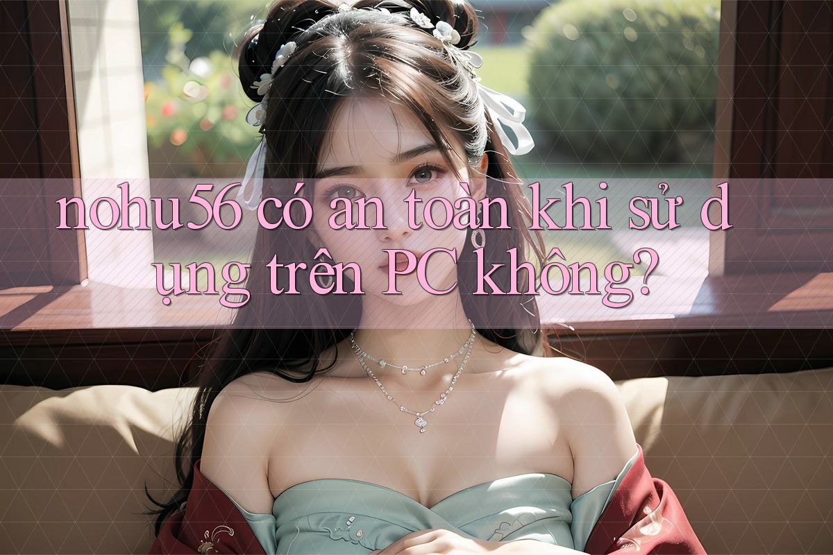 nohu56 có an toàn khi sử dụng trên PC không?