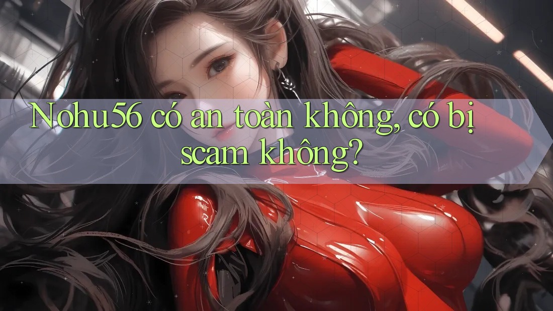 Nohu56 có an toàn không, có bị scam không? Nohu56 có an toàn không, có bị scam không?
