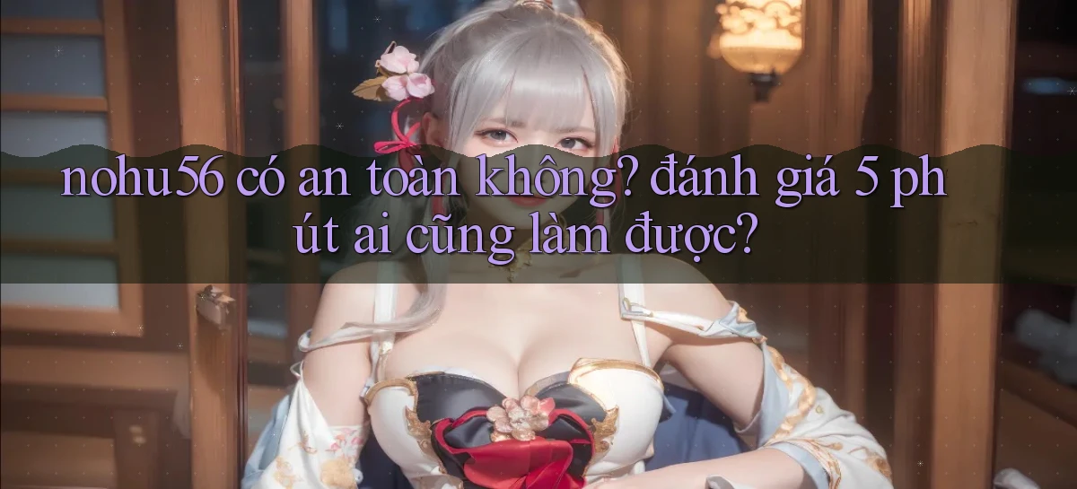 nohu56 có an toàn không đánh giá 5 phút ai cũng làm được