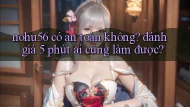 nohu56 có an toàn không đánh giá 5 phút ai cũng làm được