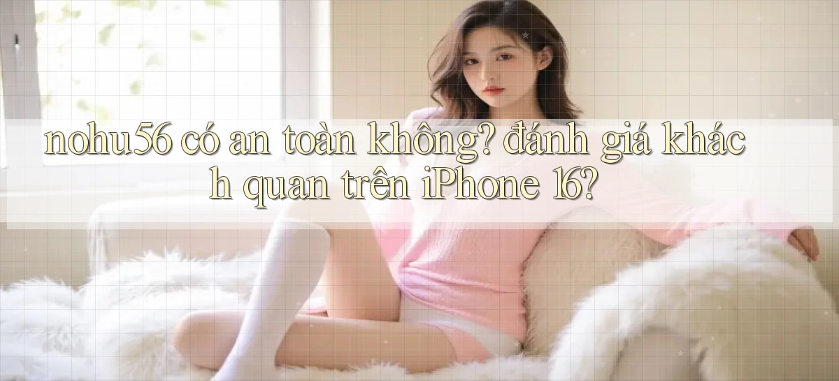 nohu56 có an toàn không đánh giá khách quan trên iPhone 16