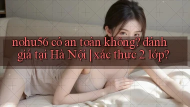 nohu56 có an toàn không đánh giá tại Hà Nội xác thực 2 lớp