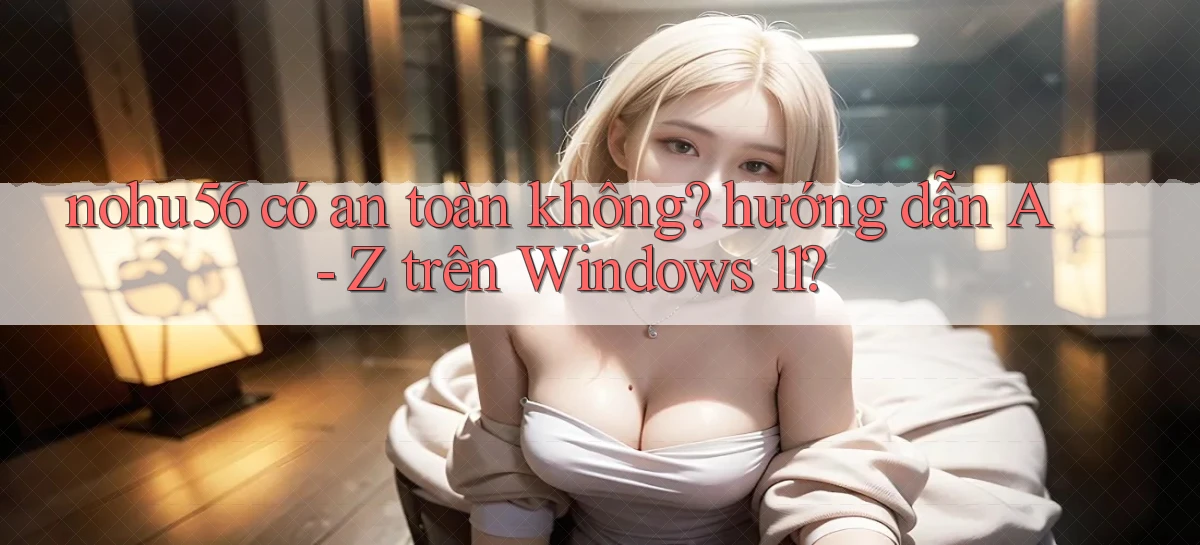 nohu56 có an toàn không hướng dẫn A   Z trên Windows 11