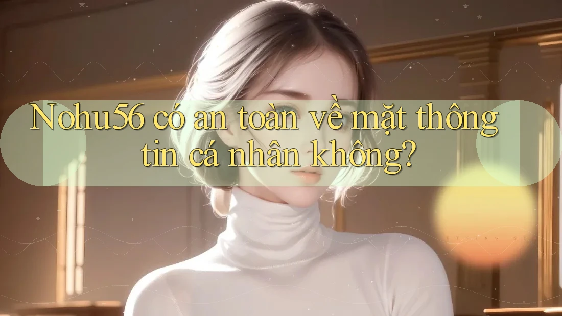 Nohu56 có an toàn về mặt thông tin cá nhân không? Nohu56 có an toàn về mặt thông tin cá nhân không?
