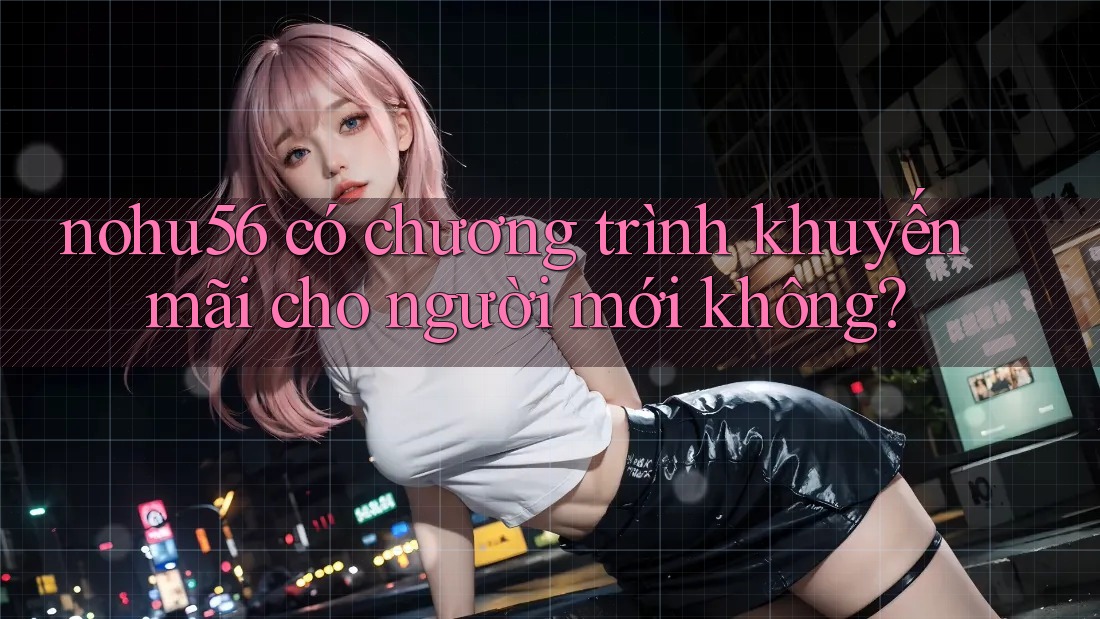 nohu56 có chương trình khuyến mãi cho người mới không? nohu56 có chương trình khuyến mãi cho người mới không?