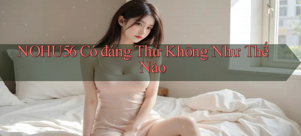 nohu56 có đáng thử không như thế nào