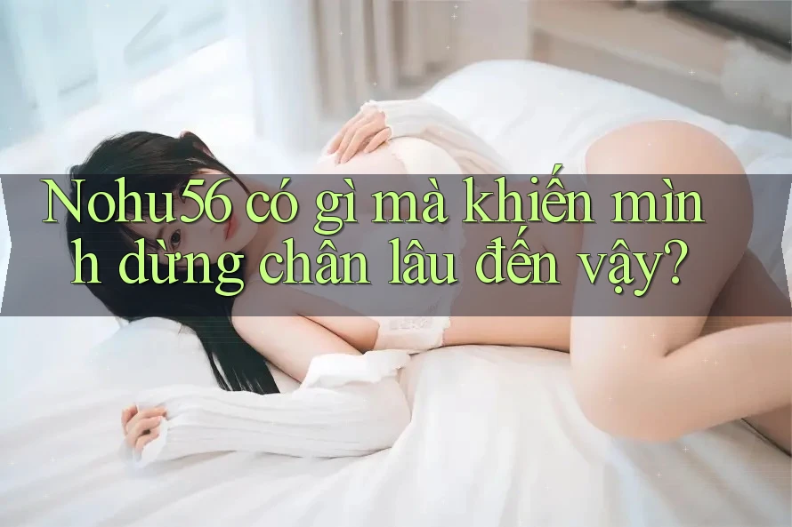 Nohu56 có gì mà khiến mình dừng chân lâu đến vậy? Nohu56 có gì mà khiến mình dừng chân lâu đến vậy?