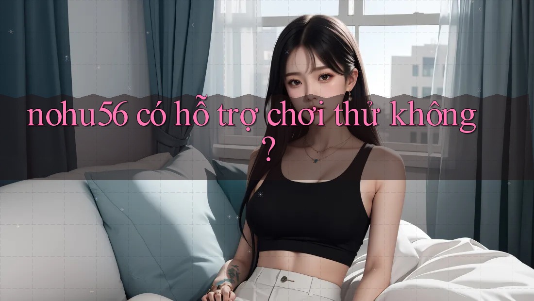 nohu56 có hỗ trợ chơi thử không? nohu56 có hỗ trợ chơi thử không?