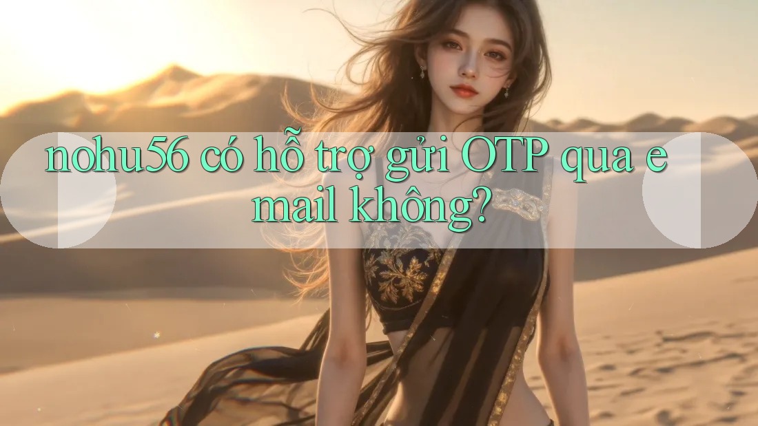 nohu56 có hỗ trợ gửi OTP qua email không? nohu56 có hỗ trợ gửi OTP qua email không?