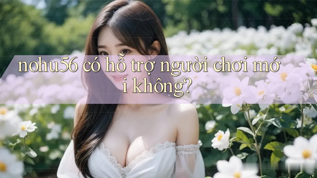 nohu56 có hỗ trợ người chơi mới không? nohu56 có hỗ trợ người chơi mới không?