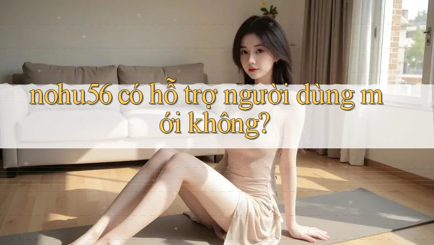 nohu56 có hỗ trợ người dùng mới không?