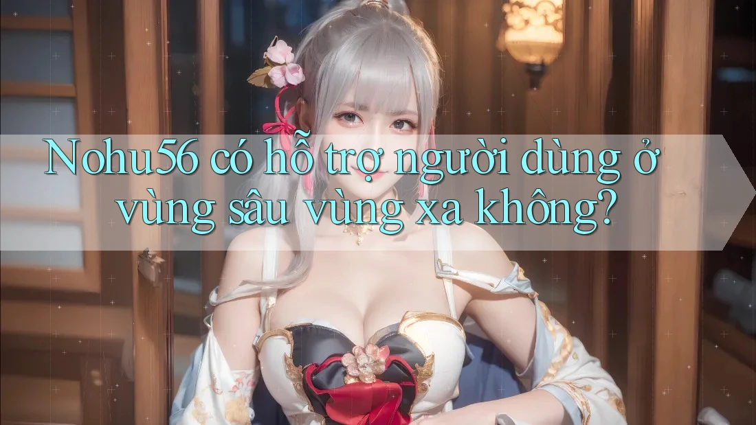 Nohu56 có hỗ trợ người dùng ở vùng sâu vùng xa không? Nohu56 có hỗ trợ người dùng ở vùng sâu vùng xa không?