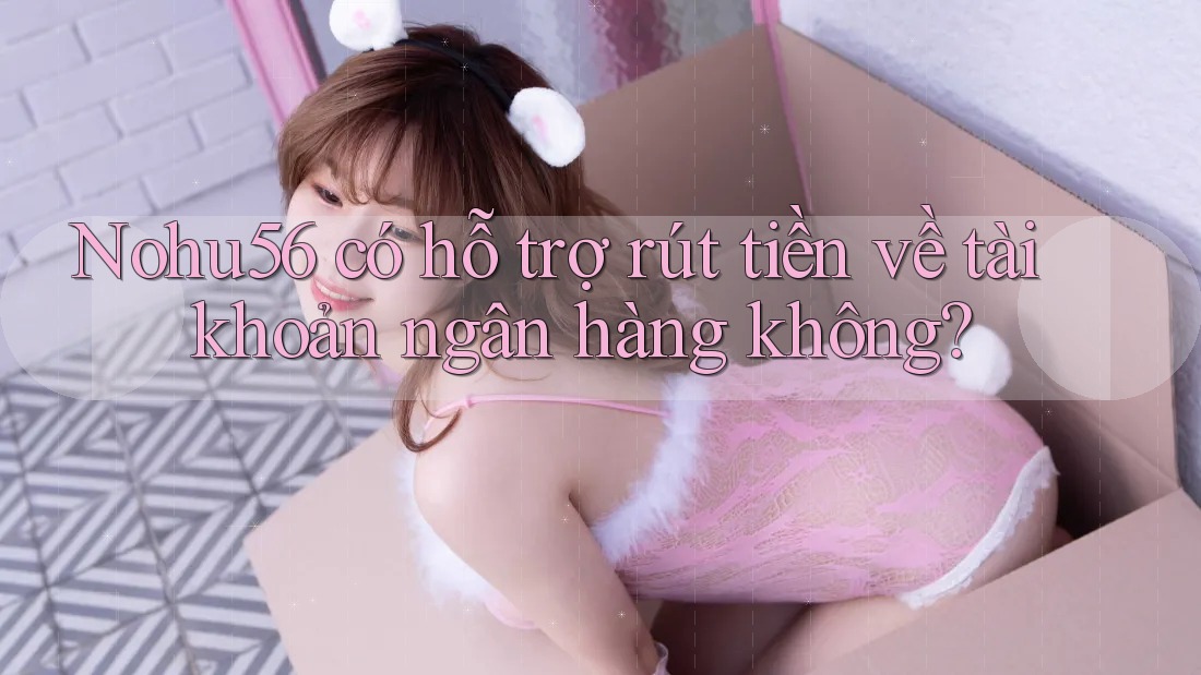 Nohu56 có hỗ trợ rút tiền về tài khoản ngân hàng không?