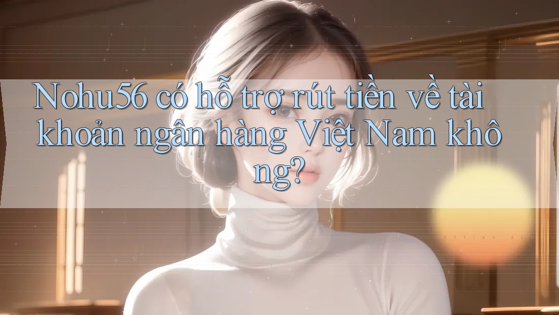 Nohu56 có hỗ trợ rút tiền về tài khoản ngân hàng Việt Nam không? Nohu56 có hỗ trợ rút tiền về tài khoản ngân hàng Việt Nam không?