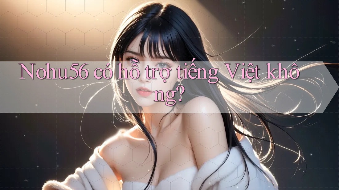 Nohu56 có hỗ trợ tiếng Việt không?