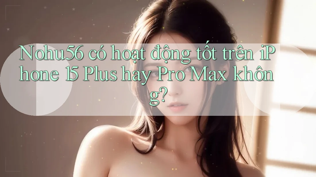 Nohu56 có hoạt động tốt trên iPhone 15 Plus hay Pro Max không? Nohu56 có hoạt động tốt trên iPhone 15 Plus hay Pro Max không?
