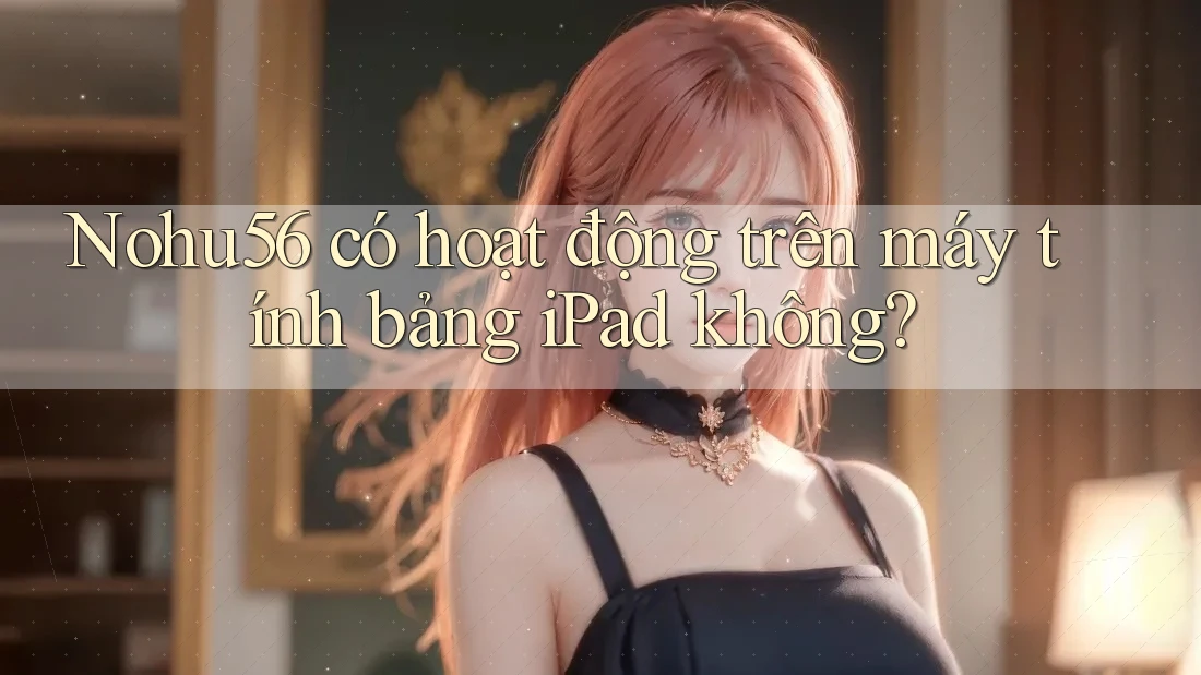 Nohu56 có hoạt động trên máy tính bảng iPad không? Nohu56 có hoạt động trên máy tính bảng iPad không?