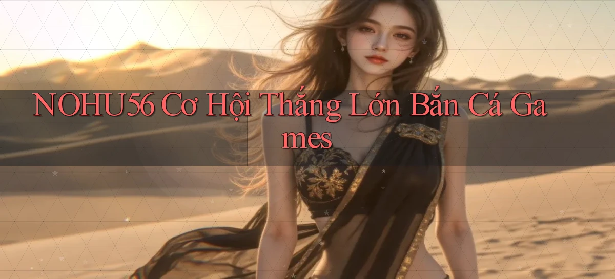 nohu56  cơ hội thắng lớn bắn cá games