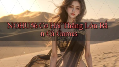 nohu56  cơ hội thắng lớn bắn cá games