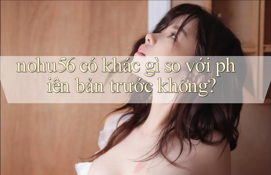 nohu56 có khác gì so với phiên bản trước không? nohu56 có khác gì so với phiên bản trước không?