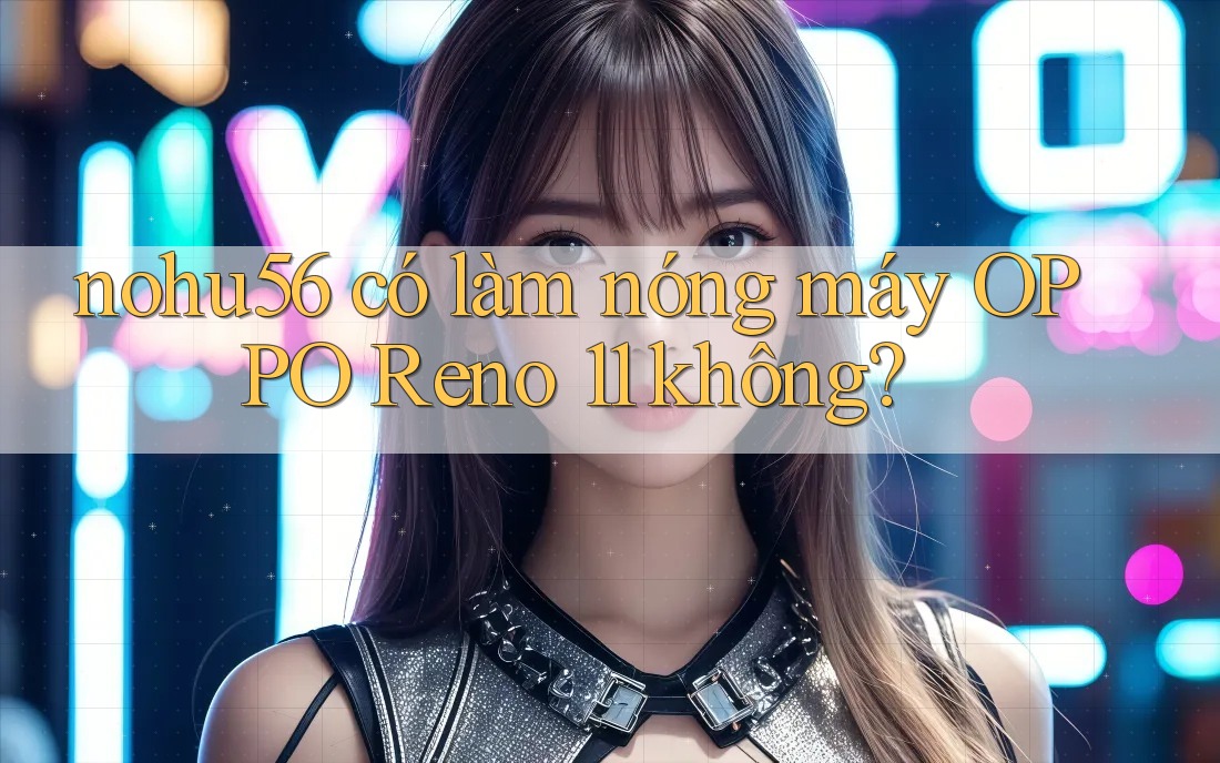 nohu56 có làm nóng máy OPPO Reno 11 không? nohu56 có làm nóng máy OPPO Reno 11 không?