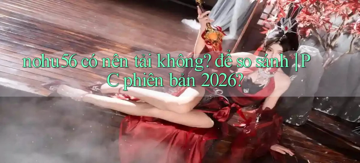 nohu56 có nên tải không để so sánh PC phiên bản 2026