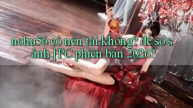 nohu56 có nên tải không để so sánh PC phiên bản 2026