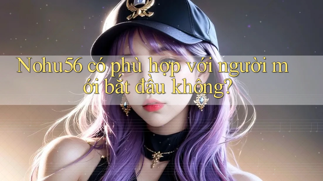 nohu56 có phù hợp với người mới bắt đầu không? nohu56 có phù hợp với người mới bắt đầu không?