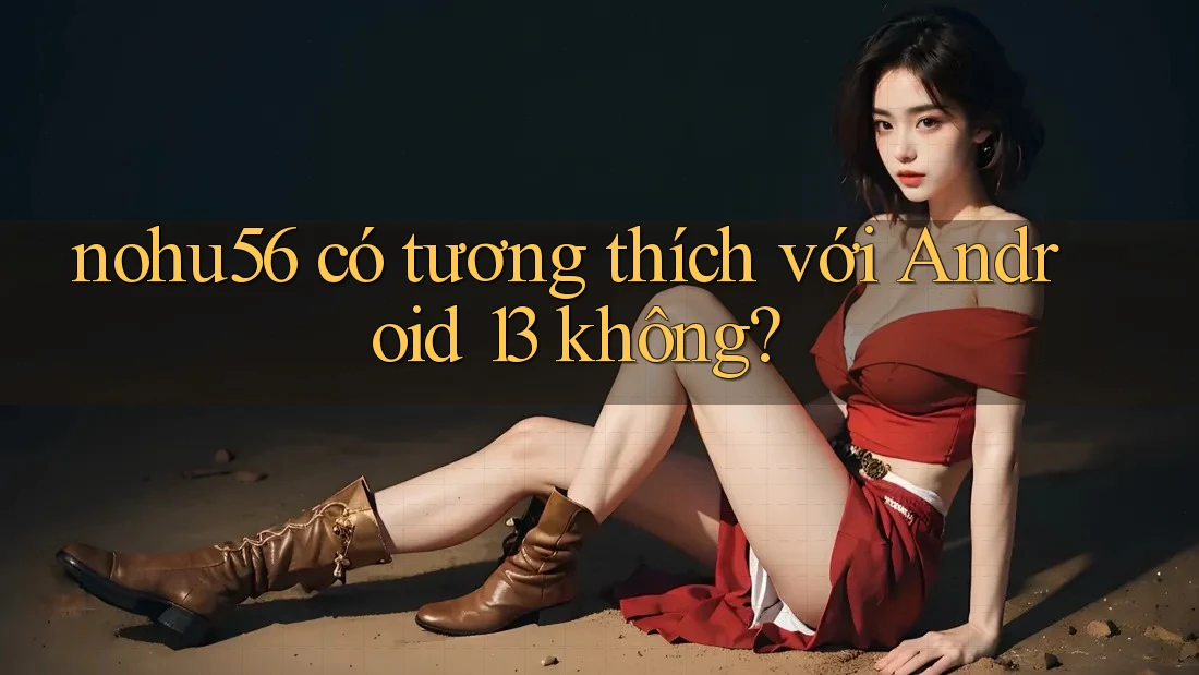 nohu56 có tương thích với Android 13 không? nohu56 có tương thích với Android 13 không?