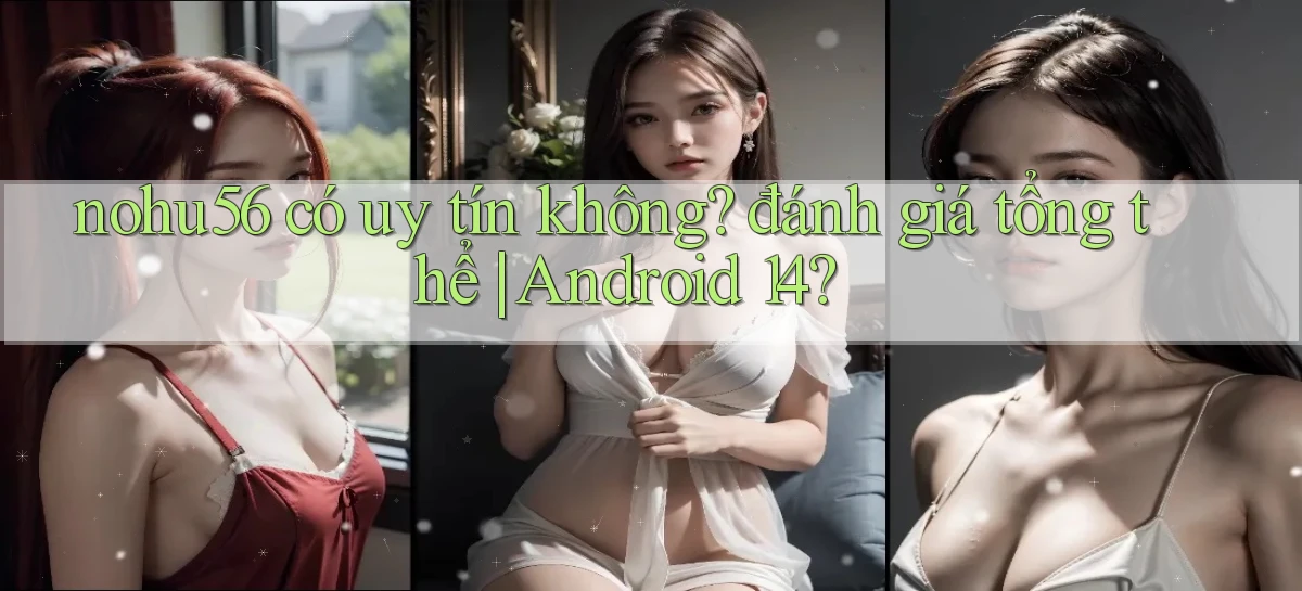 nohu56 có uy tín không đánh giá tổng thể Android 14
