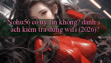 Nohu56 có uy tín không danh sách kiểm tra dùng wifi (2026)