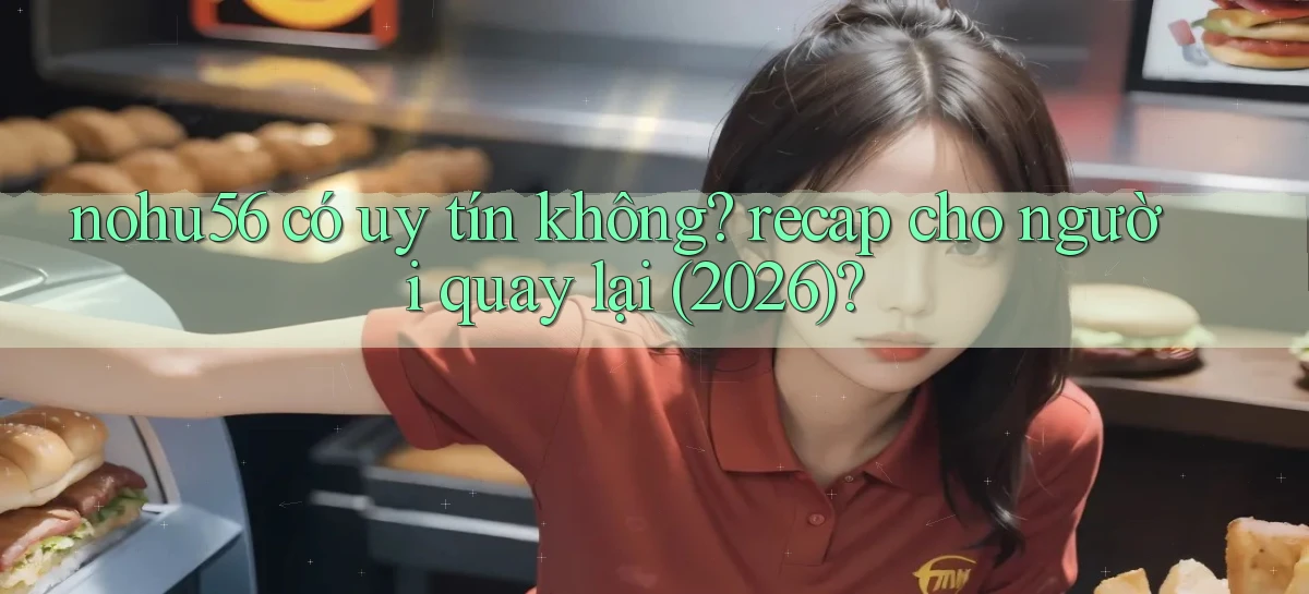 nohu56 có uy tín không recap cho người quay lại (2026)