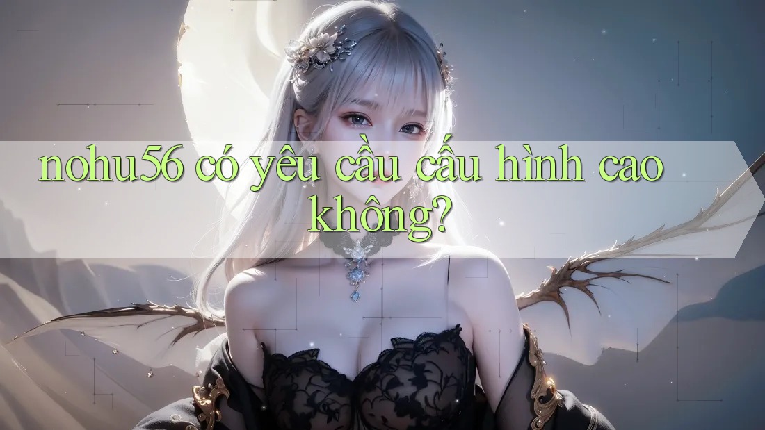 nohu56 có yêu cầu cấu hình cao không? nohu56 có yêu cầu cấu hình cao không?