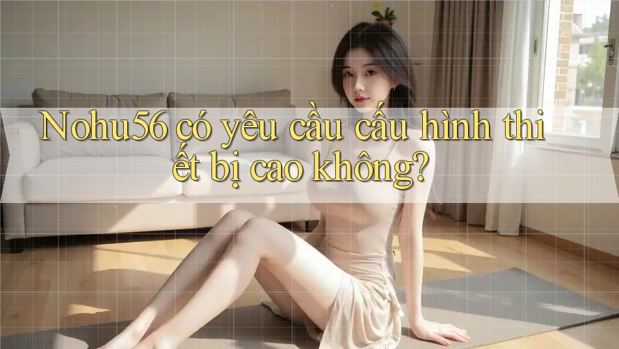 Nohu56 có yêu cầu cấu hình thiết bị cao không? Nohu56 có yêu cầu cấu hình thiết bị cao không?