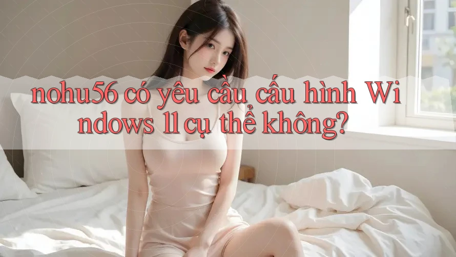 nohu56 có yêu cầu cấu hình Windows 11 cụ thể không?