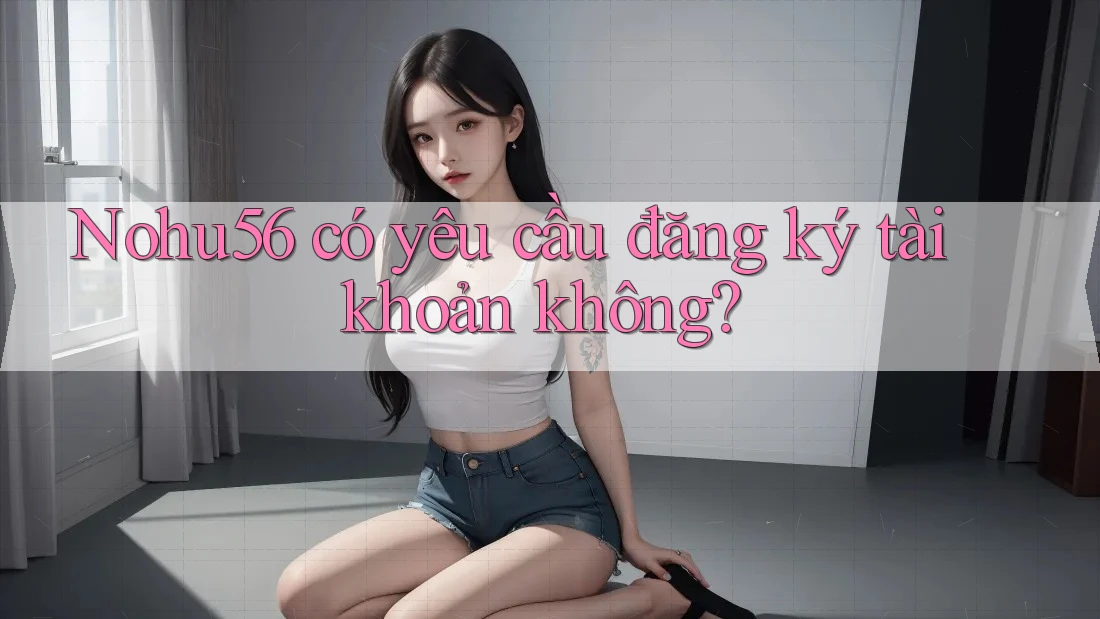 nohu56 có yêu cầu đăng ký tài khoản không? nohu56 có yêu cầu đăng ký tài khoản không?