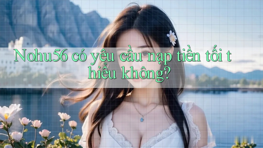 Nohu56 có yêu cầu nạp tiền tối thiểu không?